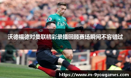 沃德福德对曼联精彩录播回顾赛场瞬间不容错过